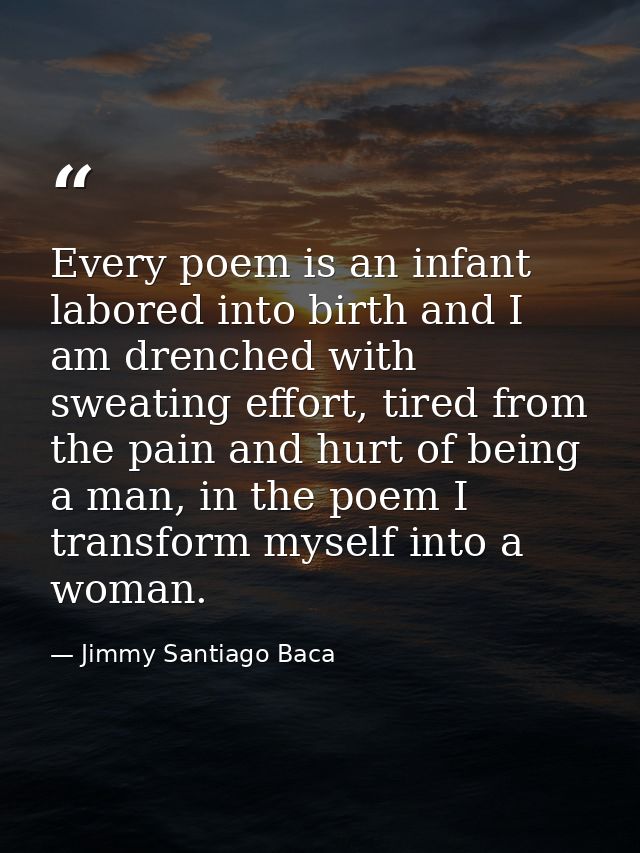 Every poem is an infant labored into birth and I am drenched with sweating effort, tired from the pain and hurt of being — Jimmy Santiago Baca
