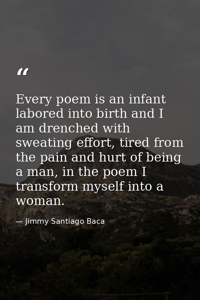 Every poem is an infant labored into birth and I am drenched with sweating effort, tired from the pain and hurt of being — Jimmy Santiago Baca