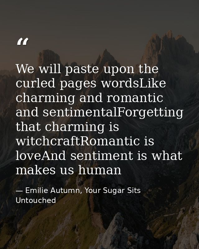 We will paste upon the curled pages wordsLike charming and romantic and sentimentalForgetting that charming is witchcraf — Emilie Autumn, Your Sugar Sits Untouched