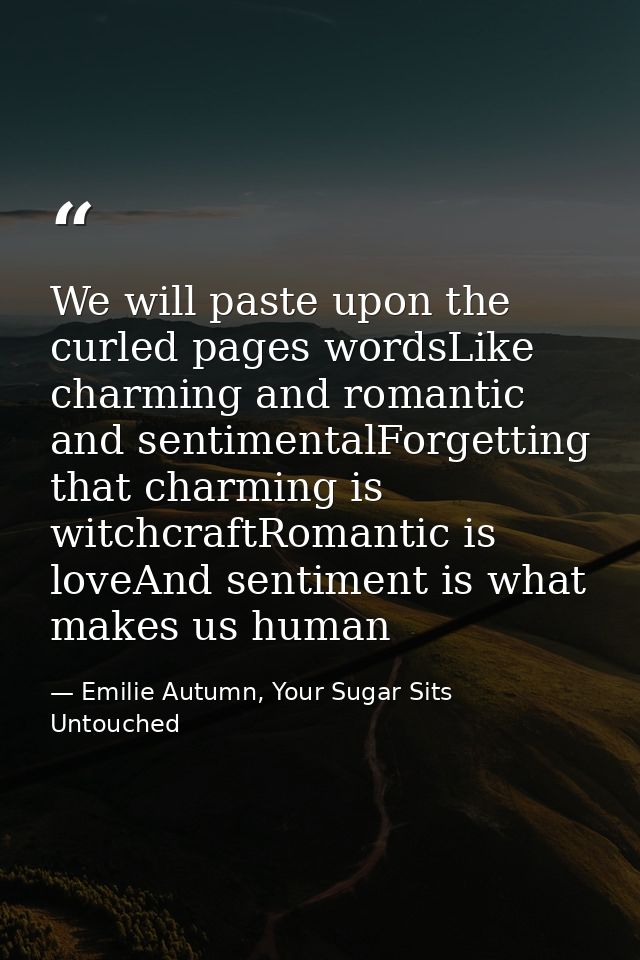 We will paste upon the curled pages wordsLike charming and romantic and sentimentalForgetting that charming is witchcraf — Emilie Autumn, Your Sugar Sits Untouched