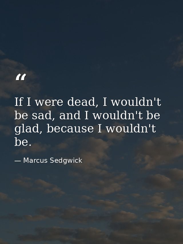 If I were dead, I wouldn't be sad, and I wouldn't be glad, because I wouldn't be. — Marcus Sedgwick