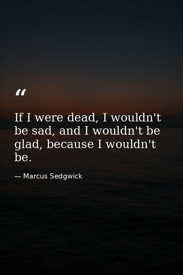 If I were dead, I wouldn't be sad, and I wouldn't be glad, because I wouldn't be. — Marcus Sedgwick