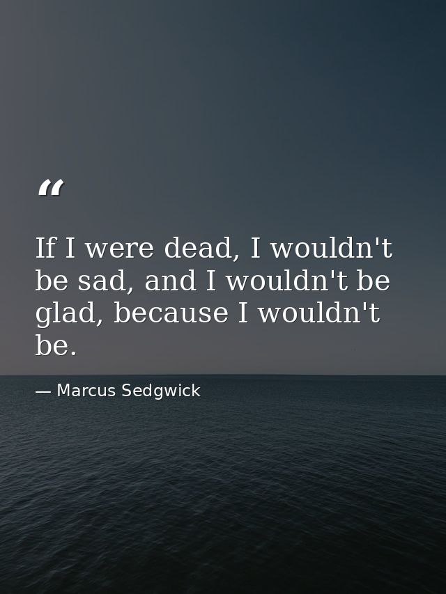 If I were dead, I wouldn't be sad, and I wouldn't be glad, because I wouldn't be. — Marcus Sedgwick