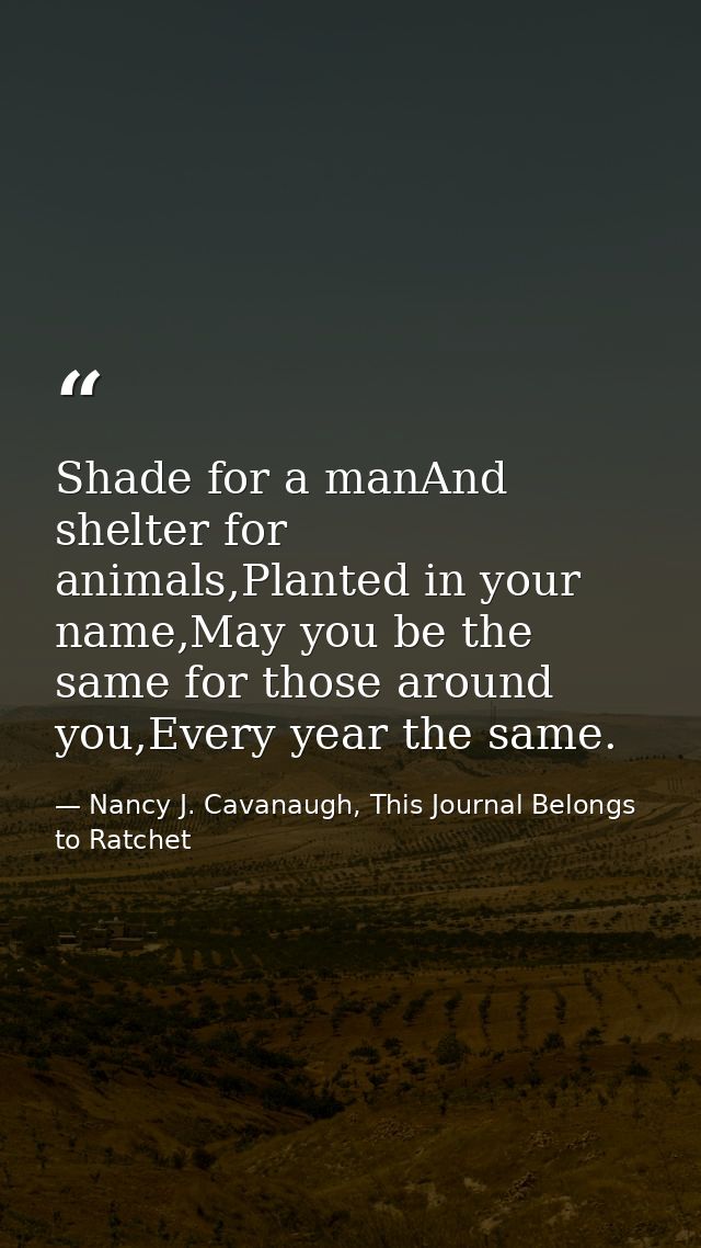 Shade for a manAnd shelter for animals,Planted in your name,May you be the same for those around you,Every year the same — Nancy J. Cavanaugh, This Journal Belongs to Ratchet