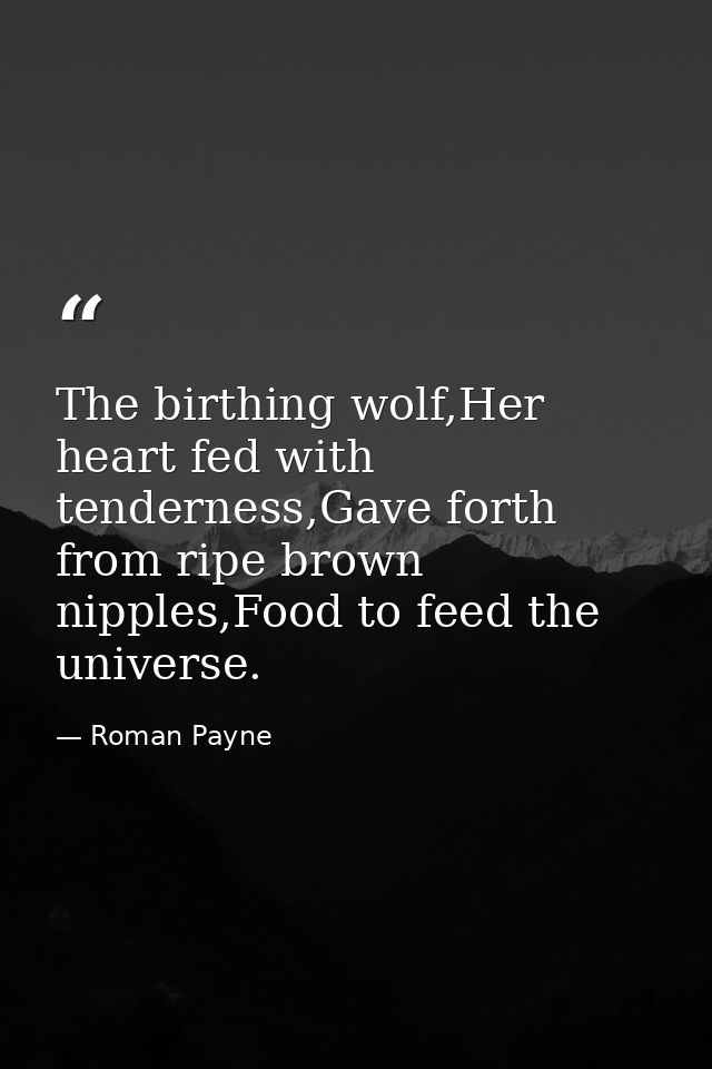 The birthing wolf,Her heart fed with tenderness,Gave forth from ripe brown nipples,Food to feed the universe. — Roman Payne
