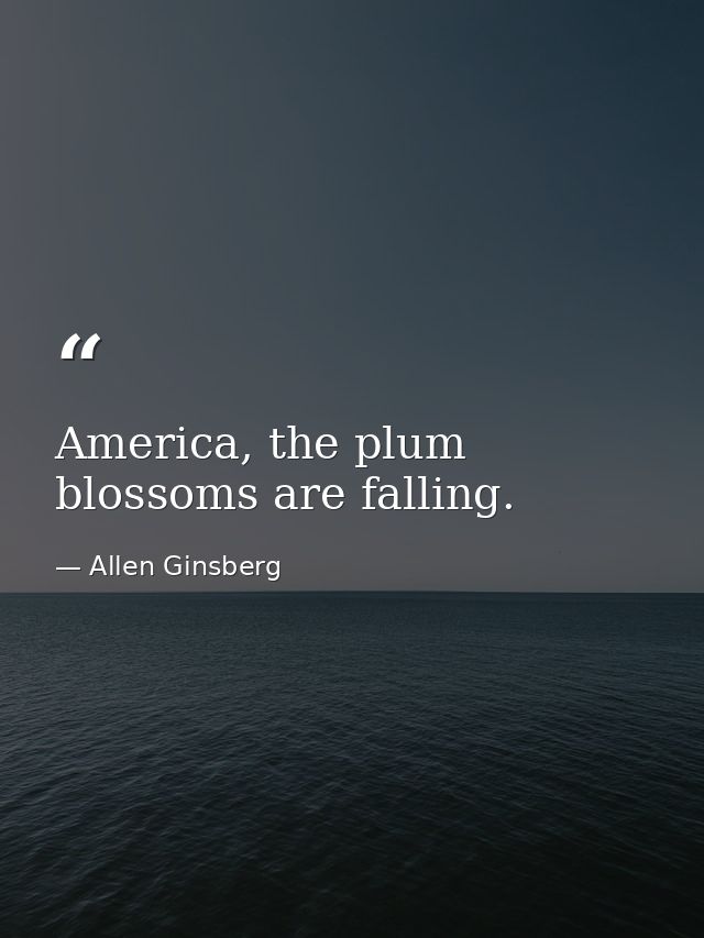 America, the plum blossoms are falling. — Allen Ginsberg