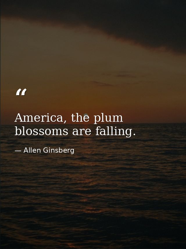 America, the plum blossoms are falling. — Allen Ginsberg