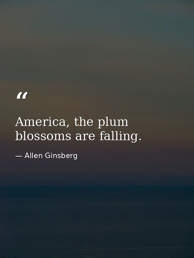 America, the plum blossoms are falling. — Allen Ginsberg