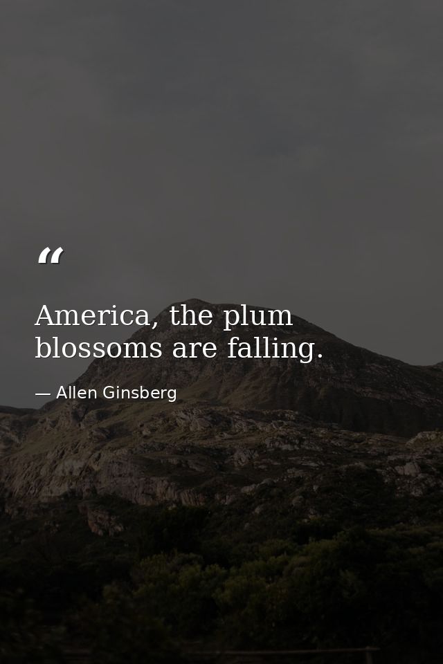 America, the plum blossoms are falling. — Allen Ginsberg