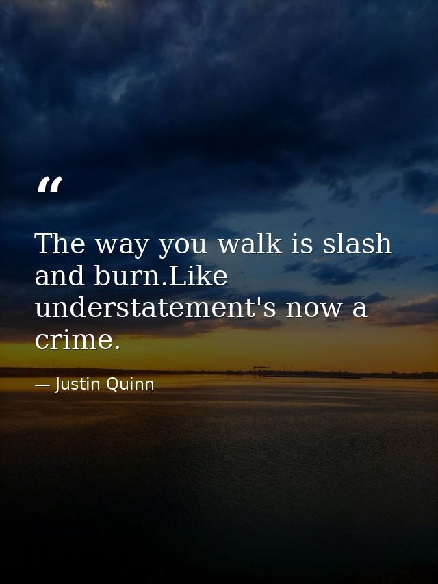 The way you walk is slash and burn.Like understatement's now a crime. — Justin Quinn
