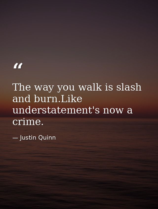 The way you walk is slash and burn.Like understatement's now a crime. — Justin Quinn