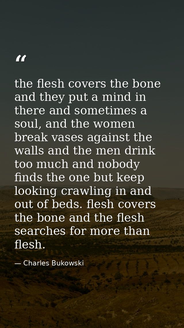 the flesh covers the bone and they put a mind in there and sometimes a soul, and the women break vases against the walls — Charles Bukowski