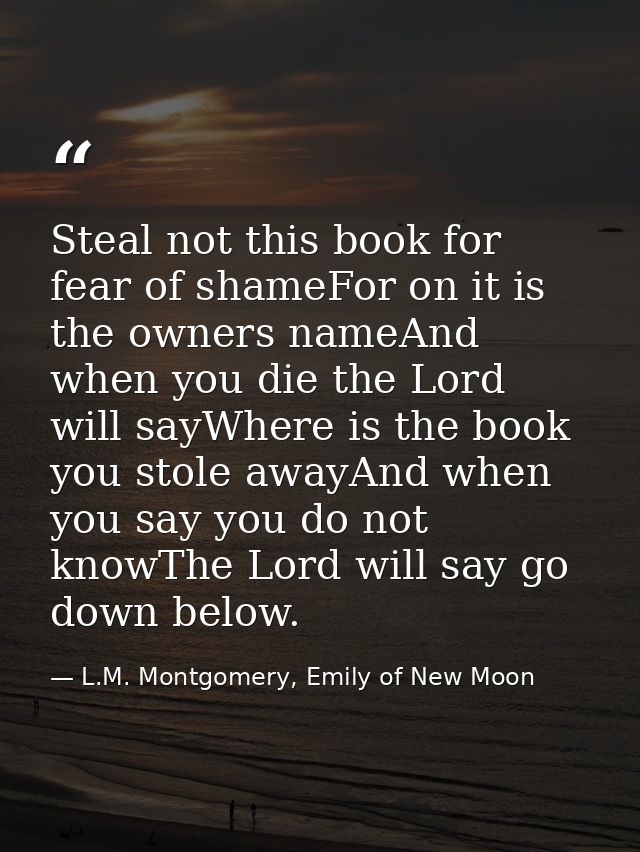 Steal not this book for fear of shameFor on it is the owners nameAnd when you die the Lord will sayWhere is the book you — L.M. Montgomery, Emily of New Moon