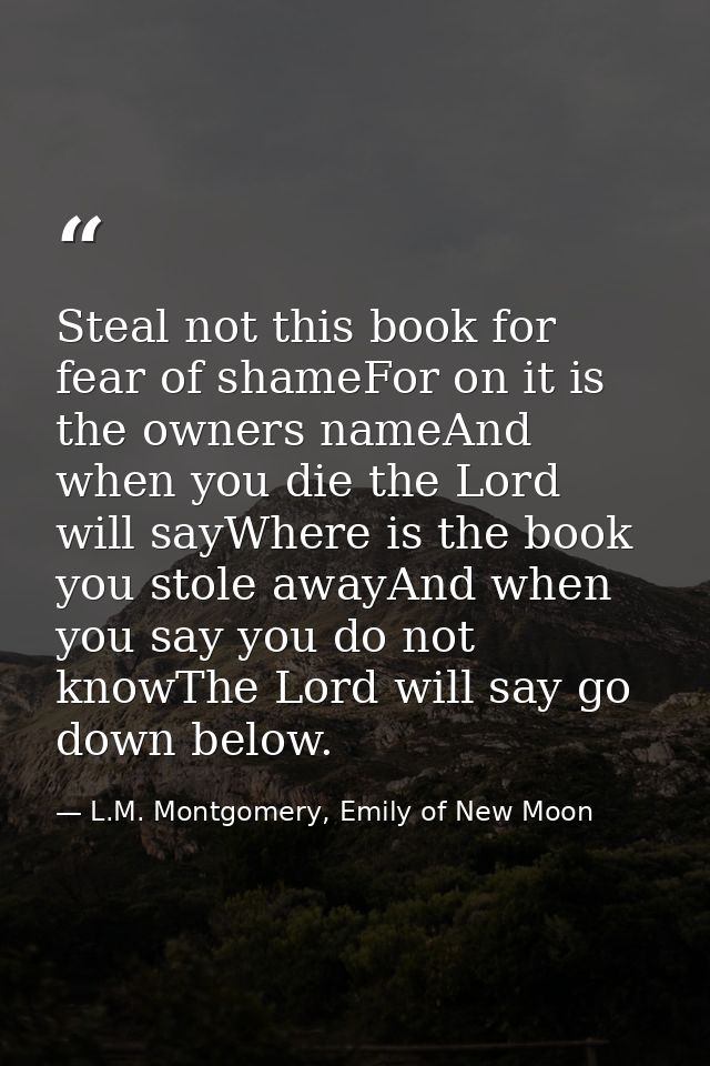 Steal not this book for fear of shameFor on it is the owners nameAnd when you die the Lord will sayWhere is the book you — L.M. Montgomery, Emily of New Moon
