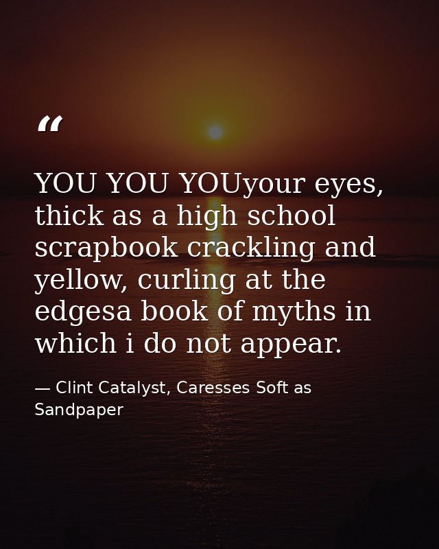 YOU YOU YOUyour eyes, thick as a high school scrapbook crackling and yellow, curling at the edgesa book of myths in whic — Clint Catalyst, Caresses Soft as Sandpaper
