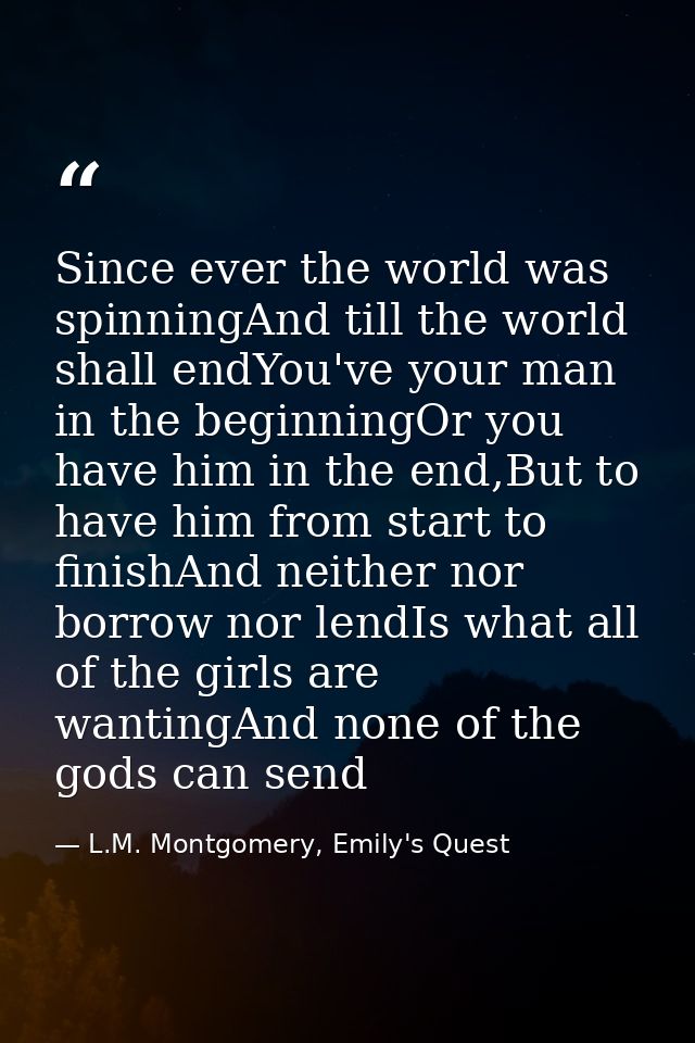 Since ever the world was spinningAnd till the world shall endYou've your man in the beginningOr you have him in the end, — L.M. Montgomery, Emily's Quest