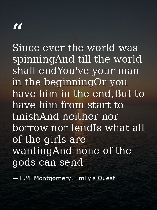 Since ever the world was spinningAnd till the world shall endYou've your man in the beginningOr you have him in the end, — L.M. Montgomery, Emily's Quest