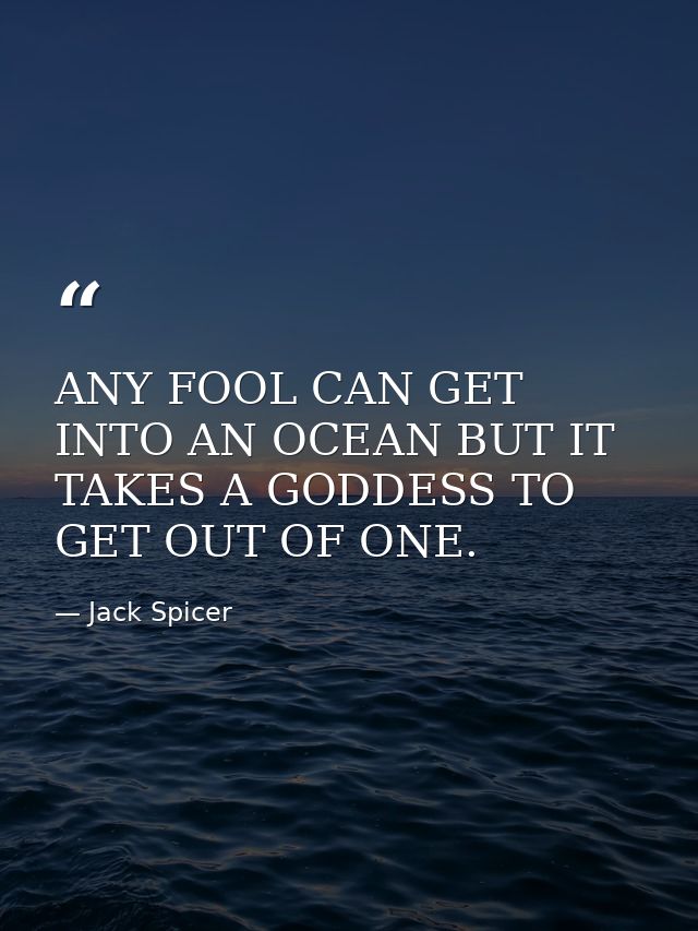 ANY FOOL CAN GET INTO AN OCEAN BUT IT TAKES A GODDESS TO GET OUT OF ONE. — Jack Spicer