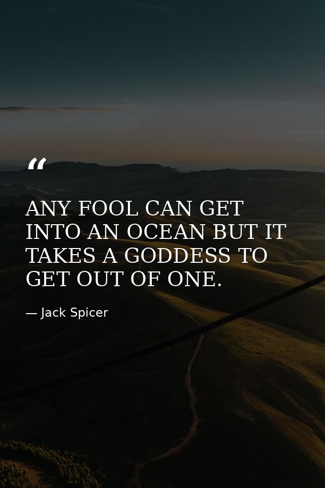 ANY FOOL CAN GET INTO AN OCEAN BUT IT TAKES A GODDESS TO GET OUT OF ONE. — Jack Spicer