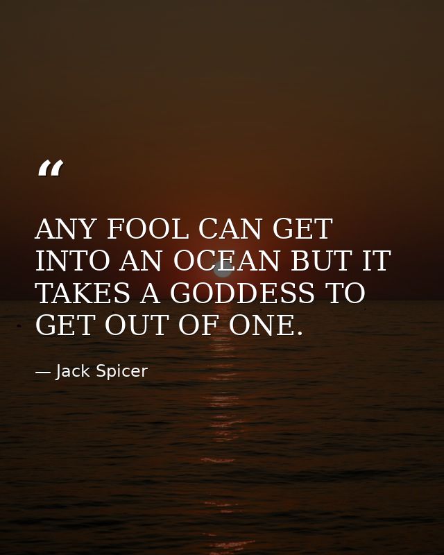 ANY FOOL CAN GET INTO AN OCEAN BUT IT TAKES A GODDESS TO GET OUT OF ONE. — Jack Spicer