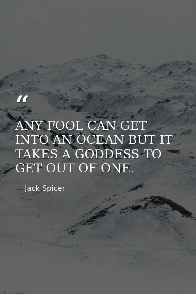 ANY FOOL CAN GET INTO AN OCEAN BUT IT TAKES A GODDESS TO GET OUT OF ONE. — Jack Spicer