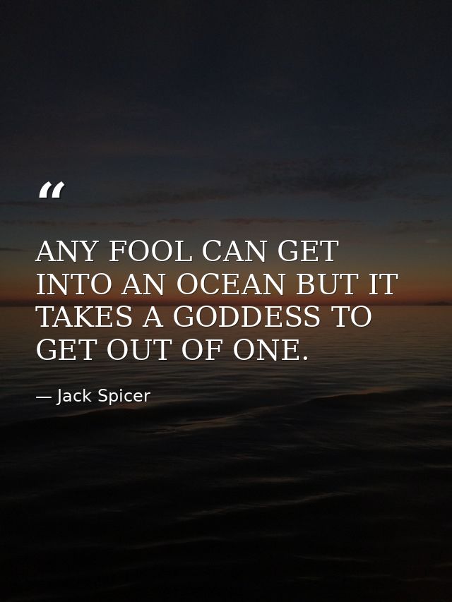 ANY FOOL CAN GET INTO AN OCEAN BUT IT TAKES A GODDESS TO GET OUT OF ONE. — Jack Spicer