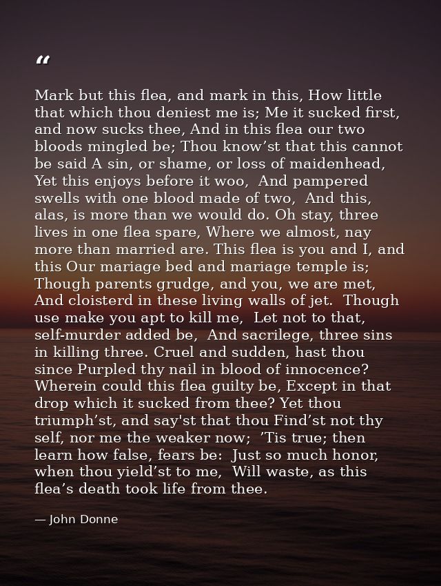 Mark but this flea, and mark in this, How little that which thou deniest me is; Me it sucked first, and now sucks thee,  — John Donne