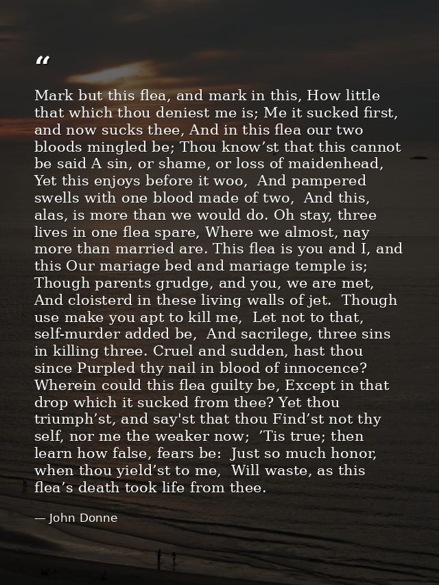 Mark but this flea, and mark in this, How little that which thou deniest me is; Me it sucked first, and now sucks thee,  — John Donne