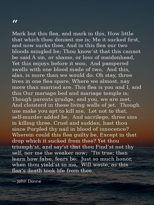 Mark but this flea, and mark in this, How little that which thou deniest me is; Me it sucked first, and now sucks thee,  — John Donne
