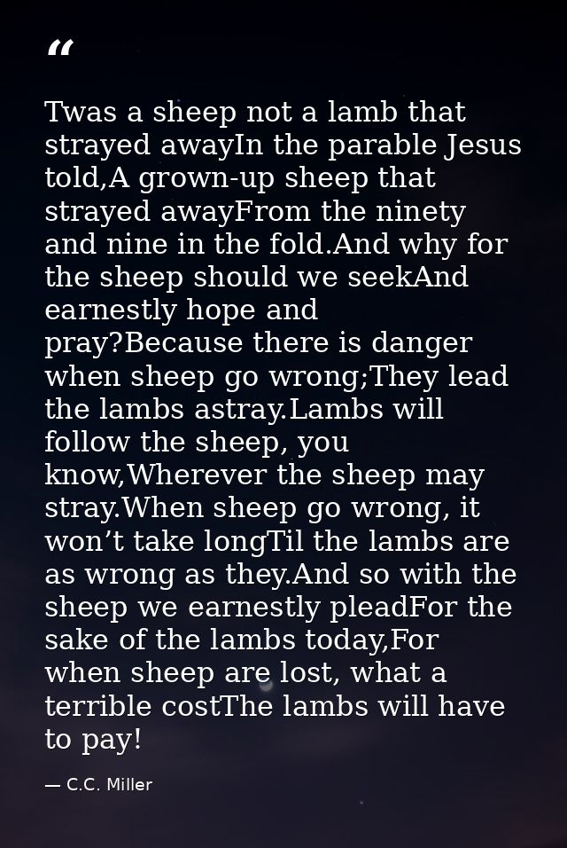 Twas a sheep not a lamb that strayed awayIn the parable Jesus told,A grown-up sheep that strayed awayFrom the ninety and — C.C. Miller