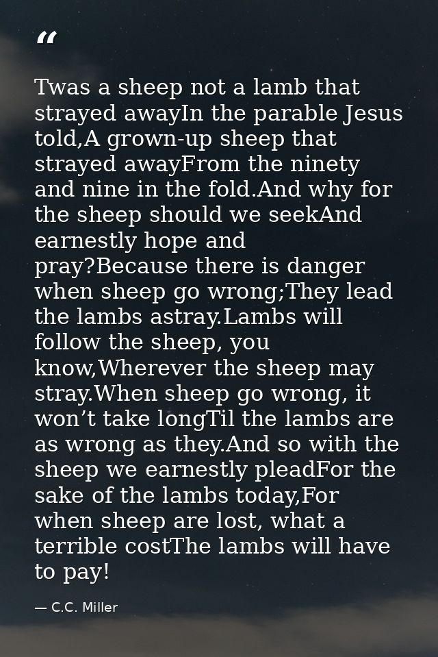 Twas a sheep not a lamb that strayed awayIn the parable Jesus told,A grown-up sheep that strayed awayFrom the ninety and — C.C. Miller