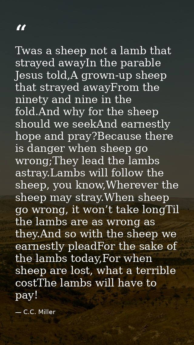 Twas a sheep not a lamb that strayed awayIn the parable Jesus told,A grown-up sheep that strayed awayFrom the ninety and — C.C. Miller