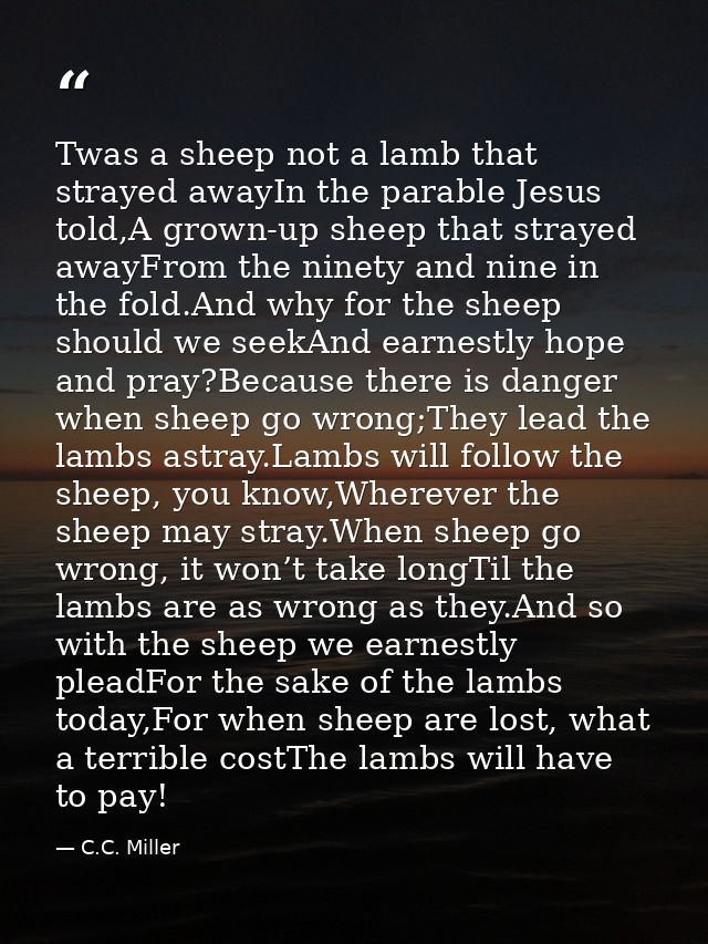 Twas a sheep not a lamb that strayed awayIn the parable Jesus told,A grown-up sheep that strayed awayFrom the ninety and — C.C. Miller