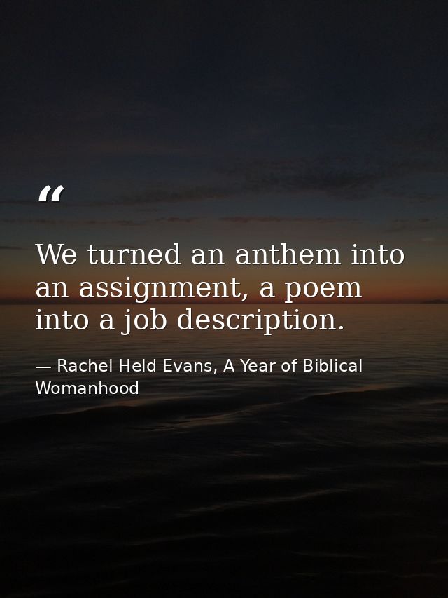 We turned an anthem into an assignment, a poem into a job description. — Rachel Held Evans, A Year of Biblical Womanhood