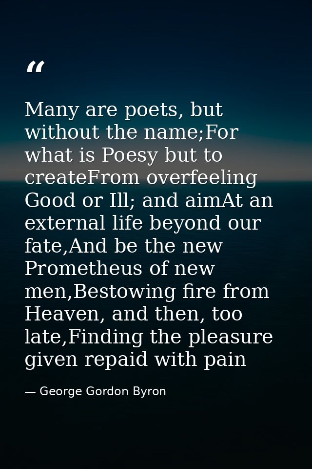 Many are poets, but without the name;For what is Poesy but to createFrom overfeeling Good or Ill; and aimAt an external  — George Gordon Byron