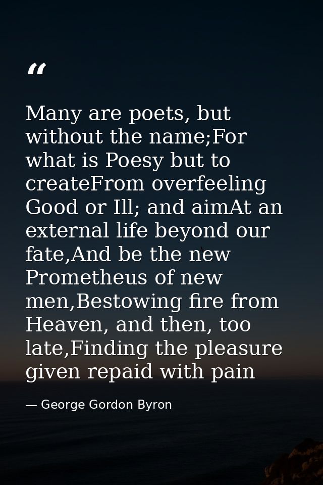 Many are poets, but without the name;For what is Poesy but to createFrom overfeeling Good or Ill; and aimAt an external  — George Gordon Byron