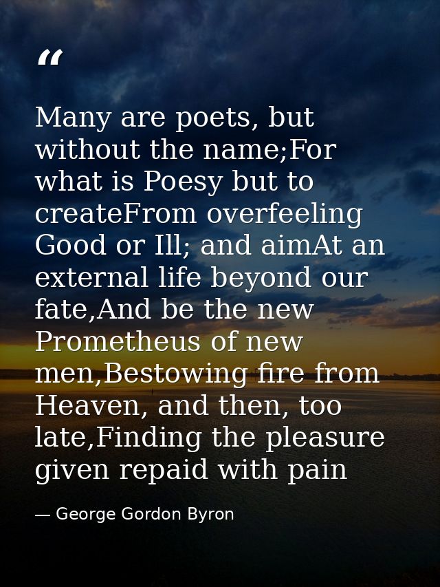 Many are poets, but without the name;For what is Poesy but to createFrom overfeeling Good or Ill; and aimAt an external  — George Gordon Byron