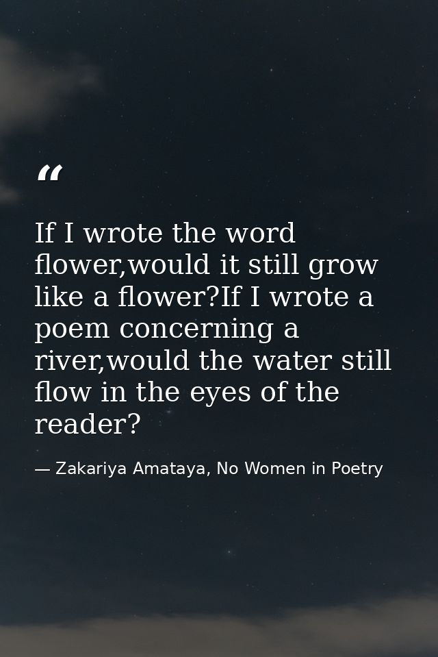 If I wrote the word flower,would it still grow like a flower?If I wrote a poem concerning a river,would the water still  — Zakariya Amataya, No Women in Poetry