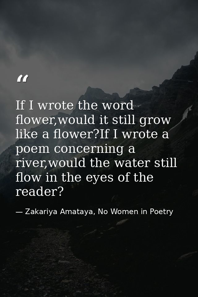 If I wrote the word flower,would it still grow like a flower?If I wrote a poem concerning a river,would the water still  — Zakariya Amataya, No Women in Poetry