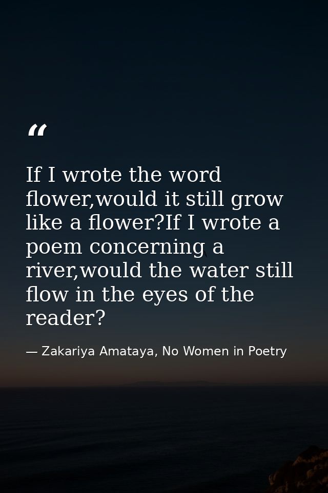 If I wrote the word flower,would it still grow like a flower?If I wrote a poem concerning a river,would the water still  — Zakariya Amataya, No Women in Poetry