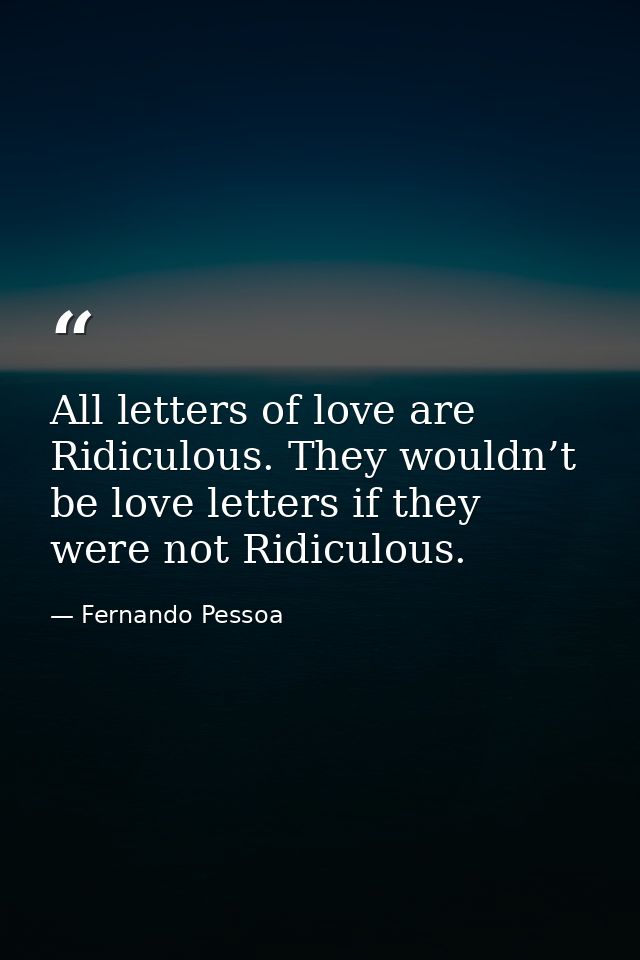All letters of love are Ridiculous. They wouldn’t be love letters if they were not Ridiculous. — Fernando Pessoa