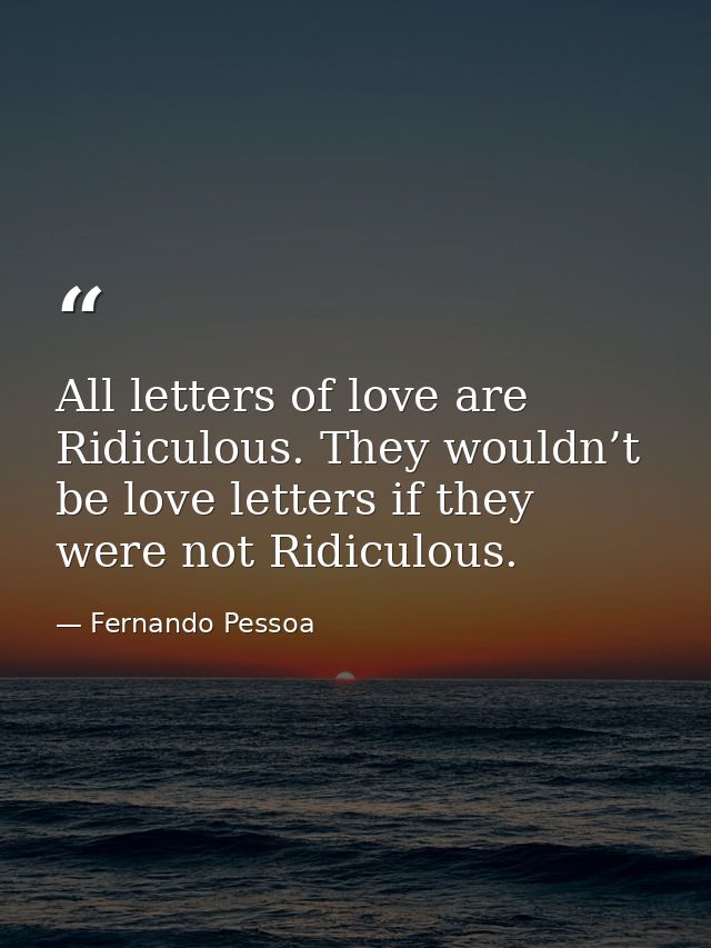 All letters of love are Ridiculous. They wouldn’t be love letters if they were not Ridiculous. — Fernando Pessoa
