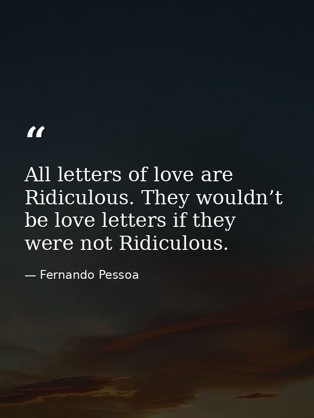 All letters of love are Ridiculous. They wouldn’t be love letters if they were not Ridiculous. — Fernando Pessoa