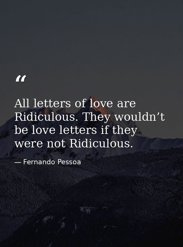 All letters of love are Ridiculous. They wouldn’t be love letters if they were not Ridiculous. — Fernando Pessoa