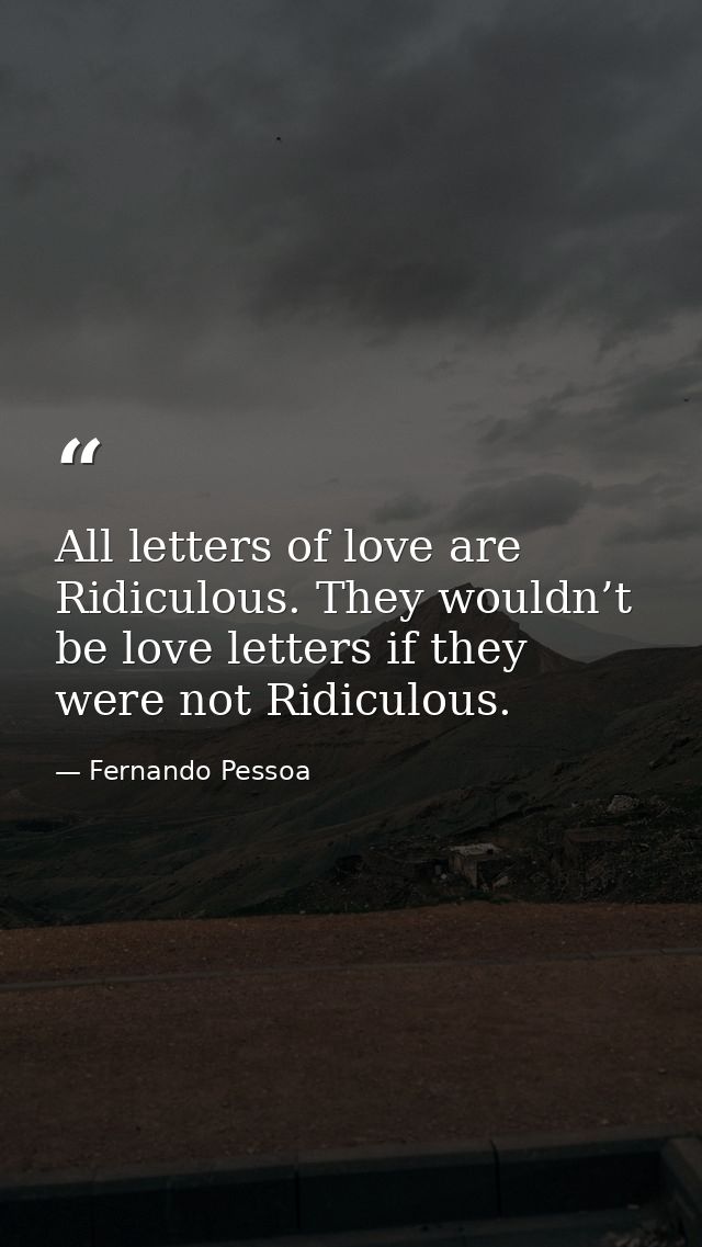 All letters of love are Ridiculous. They wouldn’t be love letters if they were not Ridiculous. — Fernando Pessoa