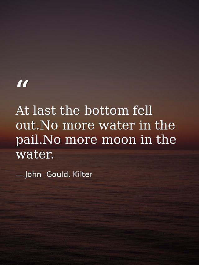 At last the bottom fell out.No more water in the pail.No more moon in the water. — John  Gould, Kilter