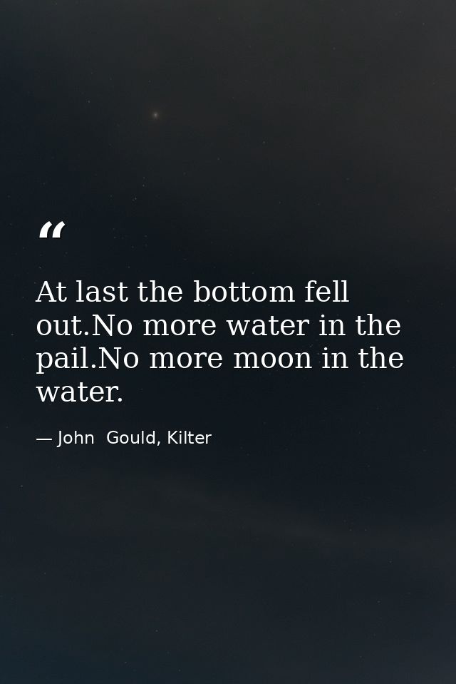 At last the bottom fell out.No more water in the pail.No more moon in the water. — John  Gould, Kilter