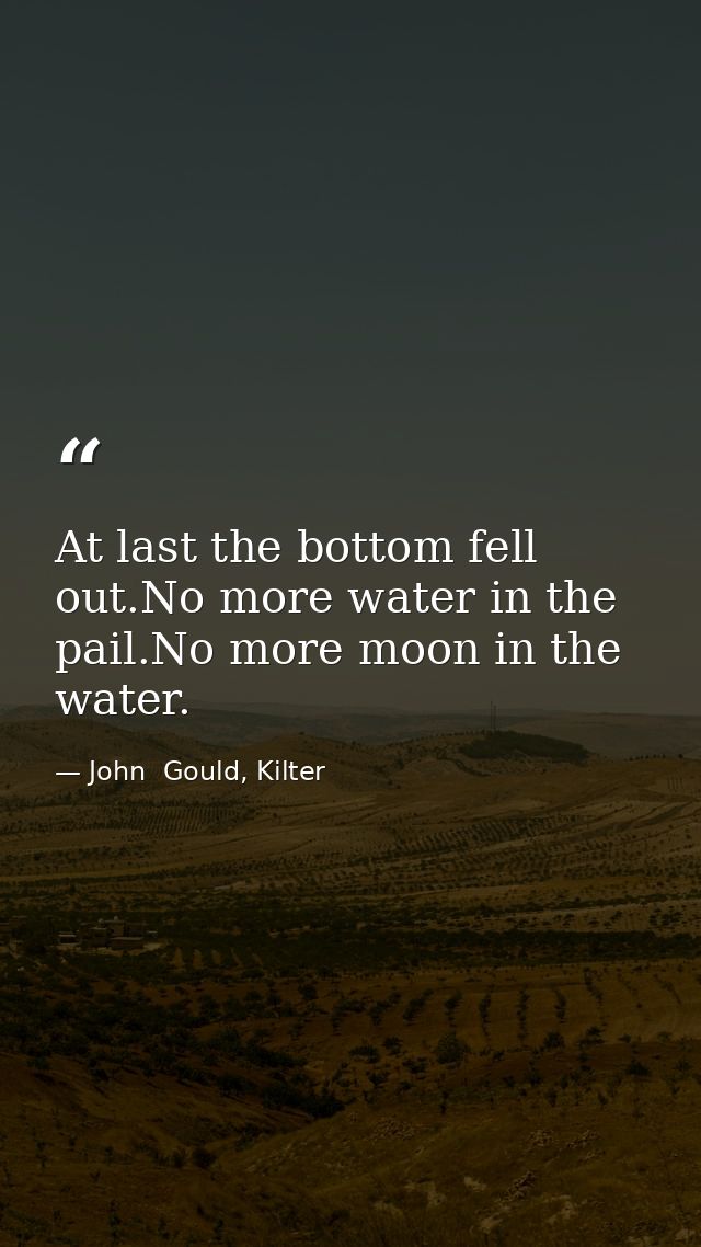 At last the bottom fell out.No more water in the pail.No more moon in the water. — John  Gould, Kilter