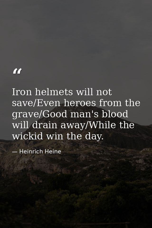 Iron helmets will not save/Even heroes from the grave/Good man's blood will drain away/While the wickid win the day. — Heinrich Heine