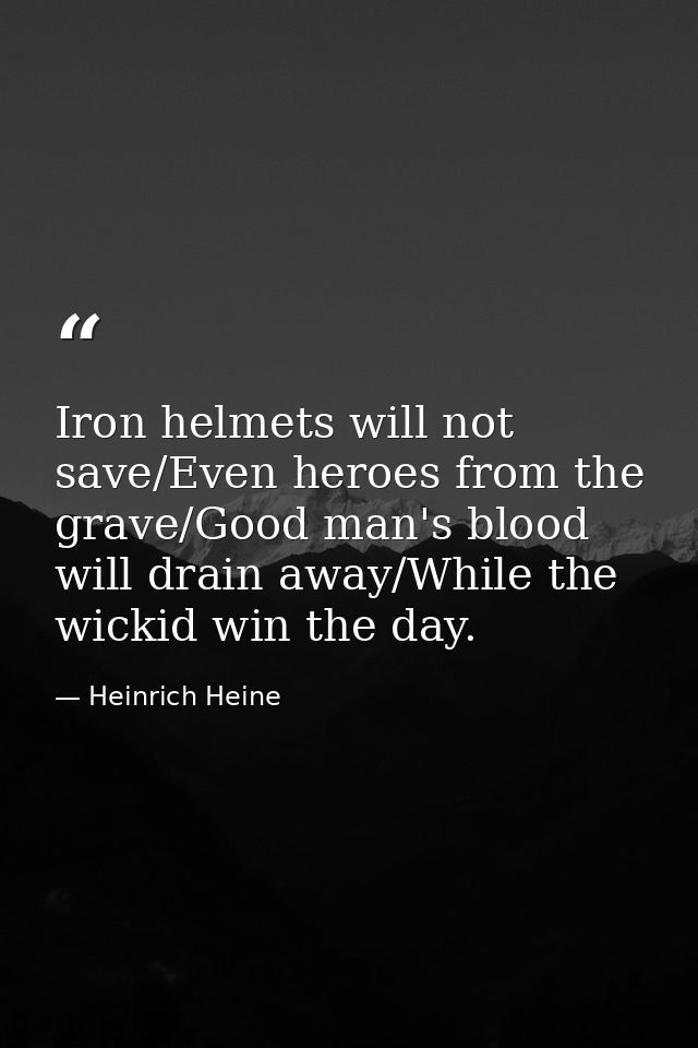 Iron helmets will not save/Even heroes from the grave/Good man's blood will drain away/While the wickid win the day. — Heinrich Heine
